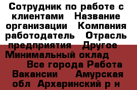 Сотрудник по работе с клиентами › Название организации ­ Компания-работодатель › Отрасль предприятия ­ Другое › Минимальный оклад ­ 26 000 - Все города Работа » Вакансии   . Амурская обл.,Архаринский р-н